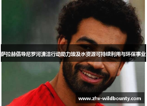 萨拉赫倡导尼罗河清洁行动助力埃及水资源可持续利用与环保事业