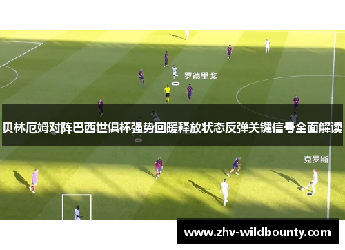 贝林厄姆对阵巴西世俱杯强势回暖释放状态反弹关键信号全面解读