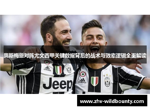 奥斯梅恩对阵尤文西甲关键数据背后的战术与效率逻辑全面解读