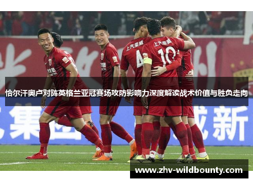 恰尔汗奥卢对阵英格兰亚冠赛场攻防影响力深度解读战术价值与胜负走向