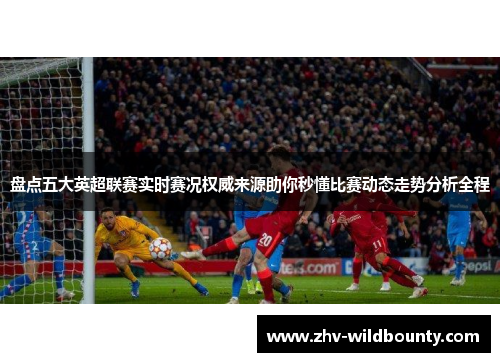 盘点五大英超联赛实时赛况权威来源助你秒懂比赛动态走势分析全程