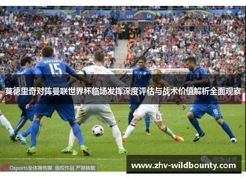 莫德里奇对阵曼联世界杯临场发挥深度评估与战术价值解析全面观察