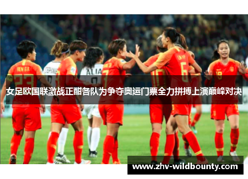 女足欧国联激战正酣各队为争夺奥运门票全力拼搏上演巅峰对决