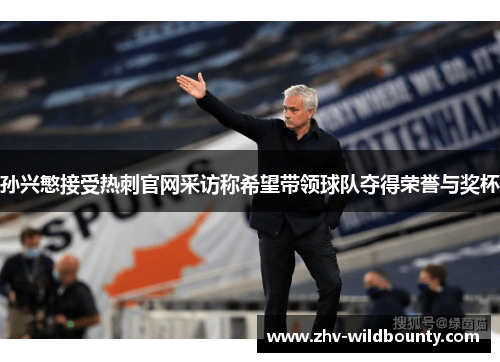 孙兴慜接受热刺官网采访称希望带领球队夺得荣誉与奖杯