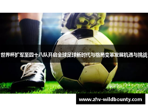世界杯扩军至四十八队开启全球足球新时代与格局变革发展机遇与挑战