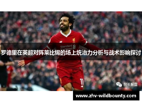 罗德里在英超对阵莱比锡的场上统治力分析与战术影响探讨