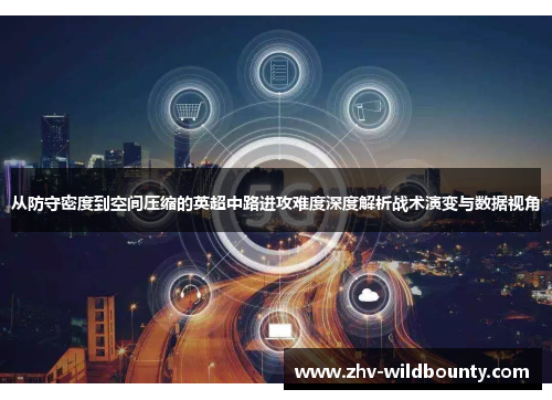 从防守密度到空间压缩的英超中路进攻难度深度解析战术演变与数据视角