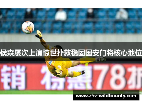 侯森屡次上演惊世扑救稳固国安门将核心地位