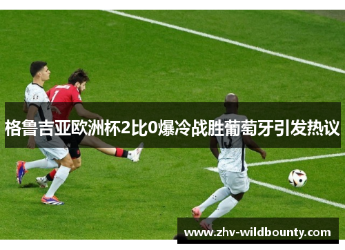 格鲁吉亚欧洲杯2比0爆冷战胜葡萄牙引发热议 格鲁吉亚欧洲杯2比0爆冷战胜葡萄牙引发热议