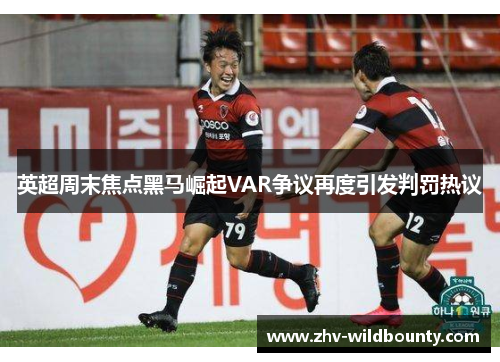 英超周末焦点黑马崛起VAR争议再度引发判罚热议
